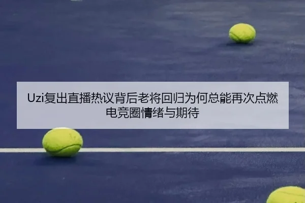 Uzi复出直播热议背后老将回归为何总能再次点燃电竞圈情绪与期待 - kaiyun