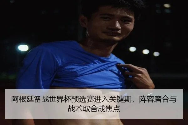 阿根廷备战世界杯预选赛进入关键期，阵容磨合与战术取舍成焦点 | kaiyun